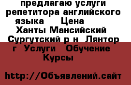 предлагаю услуги репетитора английского языка.  › Цена ­ 350 - Ханты-Мансийский, Сургутский р-н, Лянтор г. Услуги » Обучение. Курсы   
